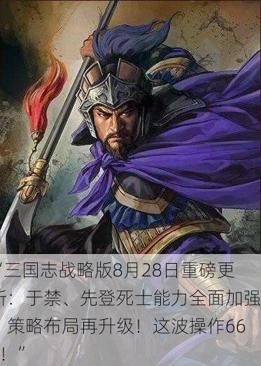 “三国志战略版8月28日重磅更新：于禁、先登死士能力全面加强，策略布局再升级！这波操作666！”