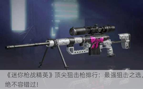 《迷你枪战精英》顶尖狙击枪排行：最强狙击之选，绝不容错过！