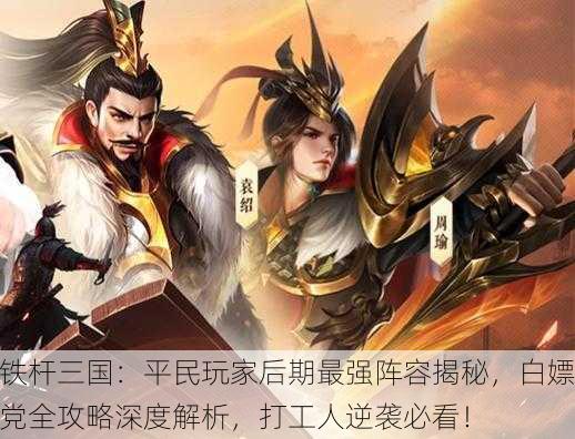 铁杆三国：平民玩家后期最强阵容揭秘，白嫖党全攻略深度解析，打工人逆袭必看！