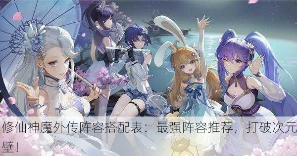 修仙神魔外传阵容搭配表：最强阵容推荐，打破次元壁！