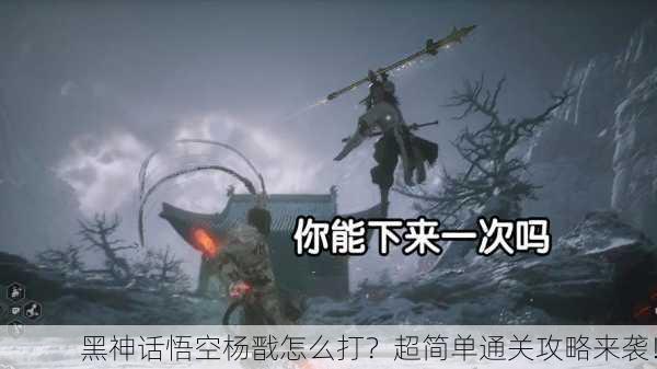 黑神话悟空杨戬怎么打？超简单通关攻略来袭！