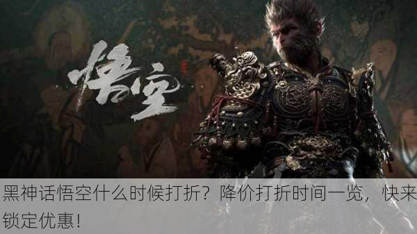 黑神话悟空什么时候打折？降价打折时间一览，快来锁定优惠！