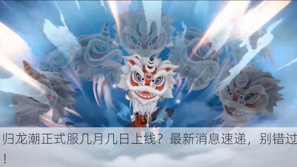 归龙潮正式服几月几日上线？最新消息速递，别错过！
