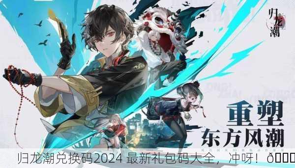 归龙潮兑换码2024 最新礼包码大全，冲呀！🎉