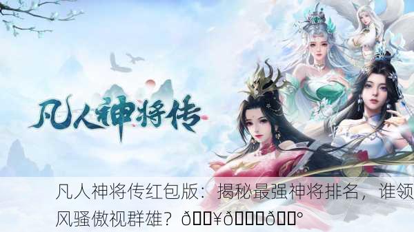 凡人神将传红包版：揭秘最强神将排名，谁领风骚傲视群雄？🔥👑💰
