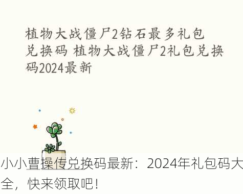 小小曹操传兑换码最新：2024年礼包码大全，快来领取吧！