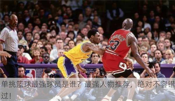 单挑篮球最强球员是谁？最强人物推荐，绝对不容错过！