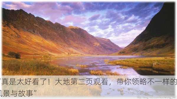 “真是太好看了！大地第二页观看，带你领略不一样的风景与故事”