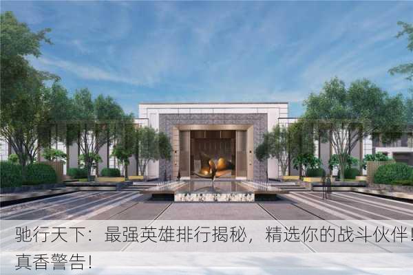 驰行天下：最强英雄排行揭秘，精选你的战斗伙伴！真香警告！