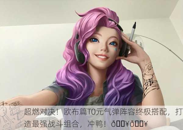 超燃对决！欧布篇T0元气弹阵容终极搭配，打造最强战斗组合，冲鸭！🔥💥