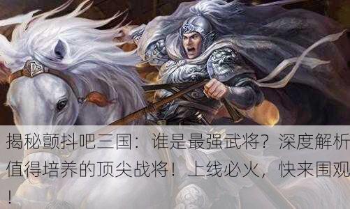 揭秘颤抖吧三国：谁是最强武将？深度解析值得培养的顶尖战将！上线必火，快来围观！