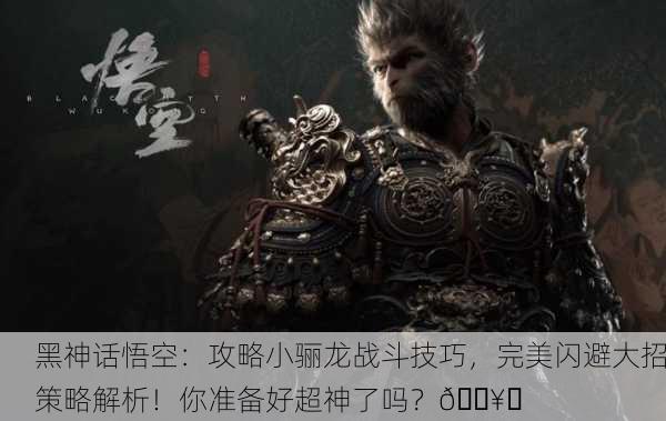 黑神话悟空：攻略小骊龙战斗技巧，完美闪避大招策略解析！你准备好超神了吗？🔥✨