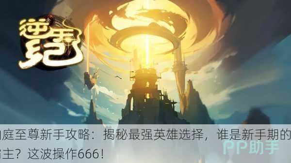 仙庭至尊新手攻略：揭秘最强英雄选择，谁是新手期的霸主？这波操作666！