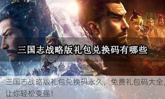 三国志战略版礼包兑换码永久，免费礼包码大全，让你轻松变强！
