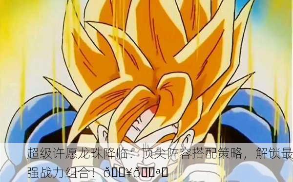超级许愿龙珠降临：顶尖阵容搭配策略，解锁最强战力组合！🔥💪✨