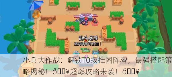 小兵大作战：解锁T0级推图阵容，最强搭配策略揭秘！🔥超燃攻略来袭！💥