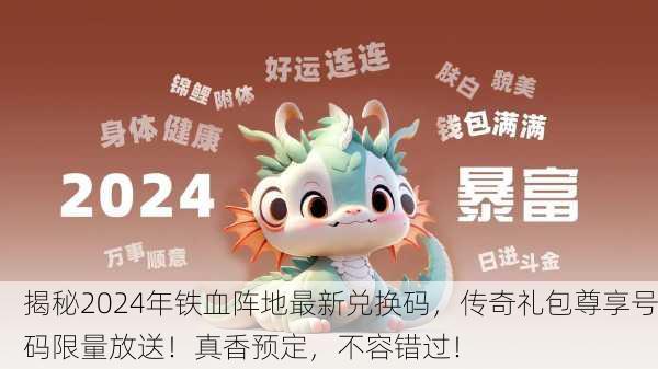 揭秘2024年铁血阵地最新兑换码，传奇礼包尊享号码限量放送！真香预定，不容错过！