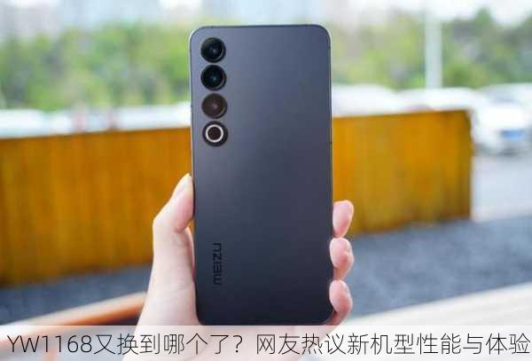 YW1168又换到哪个了？网友热议新机型性能与体验