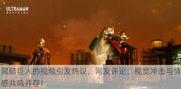 黑暗巨人的视频引发热议，网友评论：视觉冲击与情感共鸣并存！