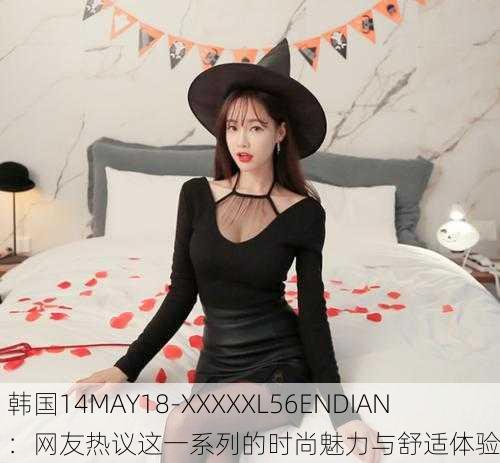 韩国14MAY18-XXXXXL56ENDIAN：网友热议这一系列的时尚魅力与舒适体验