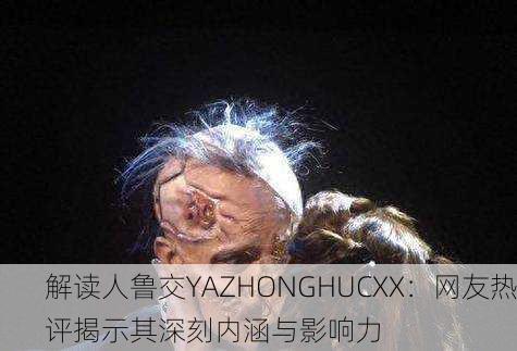 解读人鲁交YAZHONGHUCXX：网友热评揭示其深刻内涵与影响力