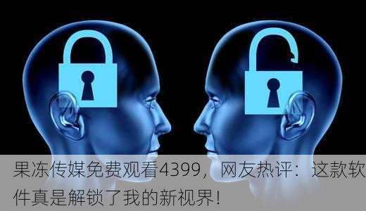 果冻传媒免费观看4399，网友热评：这款软件真是解锁了我的新视界！