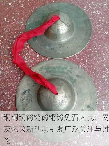 铜铜铜锵锵锵锵锵免费人民：网友热议新活动引发广泛关注与讨论