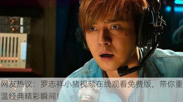网友热议：罗志祥小猪视频在线观看免费版，带你重温经典精彩瞬间！