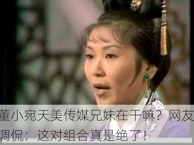 董小宛天美传媒兄妹在干嘛？网友调侃：这对组合真是绝了！