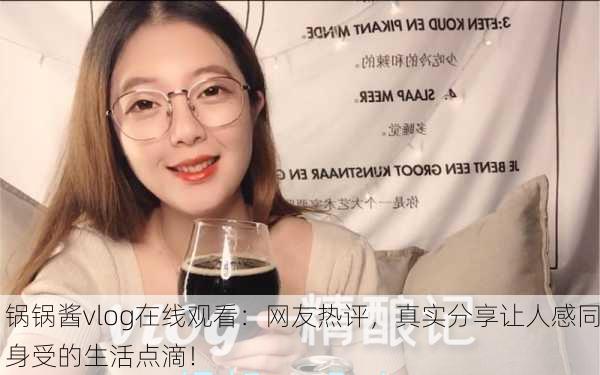 锅锅酱vlog在线观看：网友热评，真实分享让人感同身受的生活点滴！