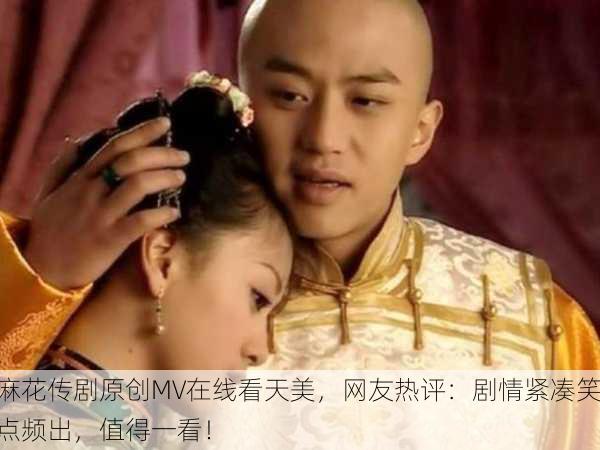 麻花传剧原创MV在线看天美，网友热评：剧情紧凑笑点频出，值得一看！