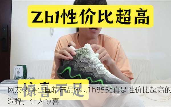 网友热评：国精产品w灬1h855c真是性价比超高的选择，让人惊喜！