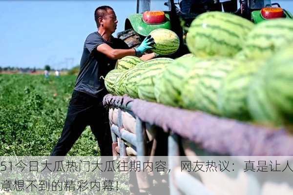 51今日大瓜热门大瓜往期内容，网友热议：真是让人意想不到的精彩内幕！