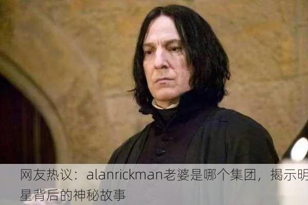 网友热议：alanrickman老婆是哪个集团，揭示明星背后的神秘故事