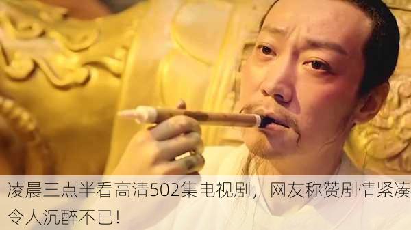 凌晨三点半看高清502集电视剧，网友称赞剧情紧凑令人沉醉不已！