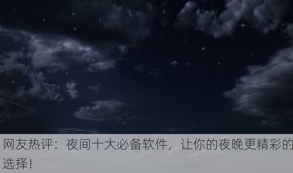 网友热评：夜间十大必备软件，让你的夜晚更精彩的选择！