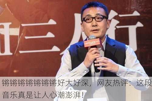 锵锵锵锵锵锵锵好大好深，网友热评：这段音乐真是让人心潮澎湃！