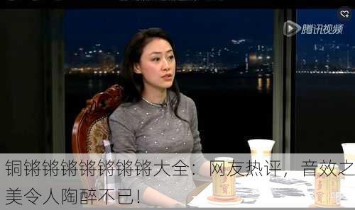 铜锵锵锵锵锵锵锵大全：网友热评，音效之美令人陶醉不已！