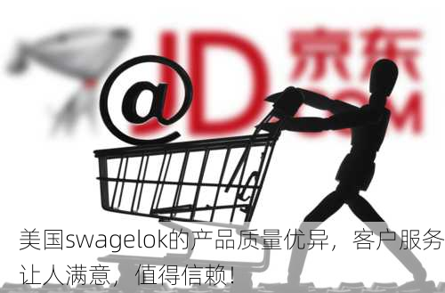 美国swagelok的产品质量优异，客户服务让人满意，值得信赖！