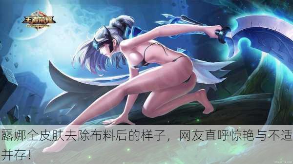 露娜全皮肤去除布料后的样子，网友直呼惊艳与不适并存！