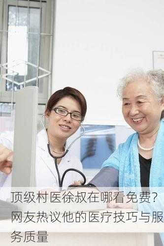 顶级村医徐叔在哪看免费？网友热议他的医疗技巧与服务质量