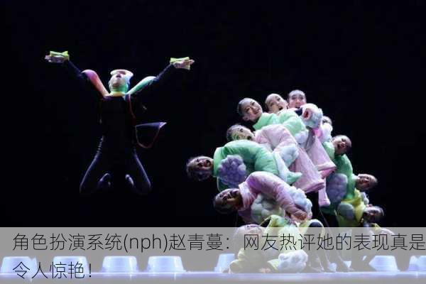 角色扮演系统(nph)赵青蔓：网友热评她的表现真是令人惊艳！