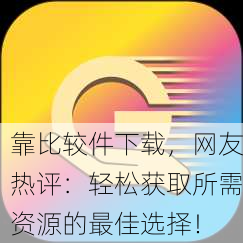 靠比较件下载，网友热评：轻松获取所需资源的最佳选择！