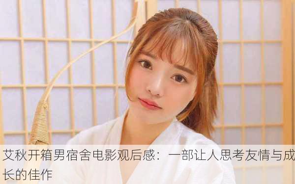艾秋开箱男宿舍电影观后感：一部让人思考友情与成长的佳作