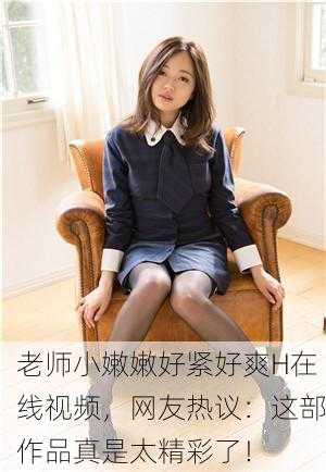 老师小嫩嫩好紧好爽H在线视频，网友热议：这部作品真是太精彩了！