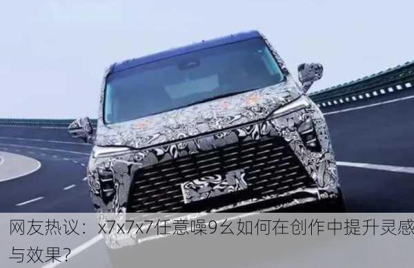网友热议：x7x7x7任意噪9幺如何在创作中提升灵感与效果？
