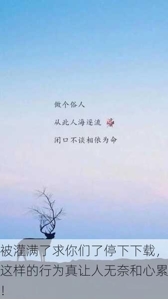 被灌满了求你们了停下下载，这样的行为真让人无奈和心累！