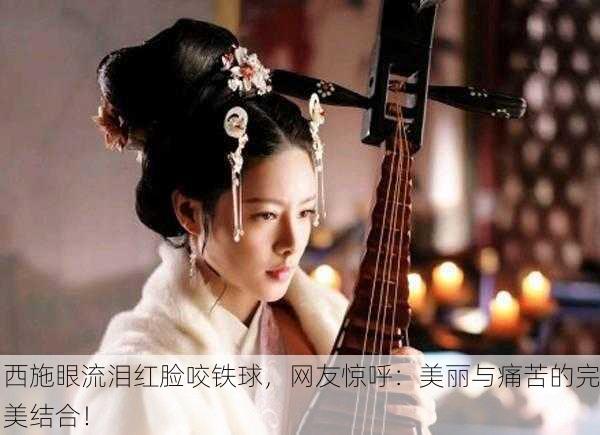 西施眼流泪红脸咬铁球，网友惊呼：美丽与痛苦的完美结合！