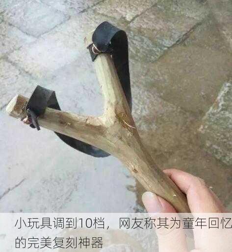 小玩具调到10档，网友称其为童年回忆的完美复刻神器