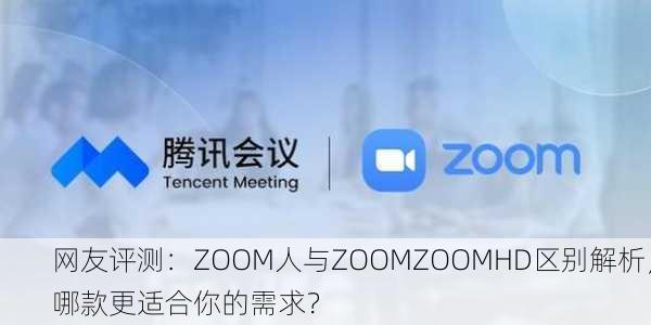 网友评测：ZOOM人与ZOOMZOOMHD区别解析，哪款更适合你的需求？